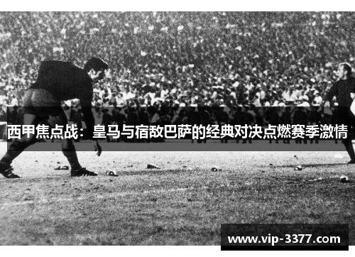 西甲焦点战：皇马与宿敌巴萨的经典对决点燃赛季激情