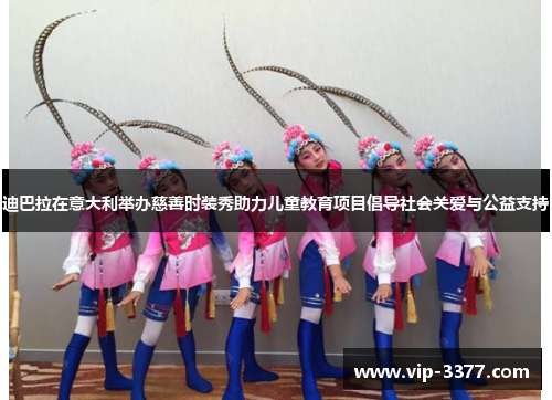 迪巴拉在意大利举办慈善时装秀助力儿童教育项目倡导社会关爱与公益支持