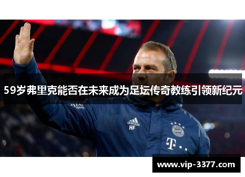 59岁弗里克能否在未来成为足坛传奇教练引领新纪元