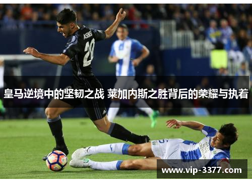 皇马逆境中的坚韧之战 莱加内斯之胜背后的荣耀与执着