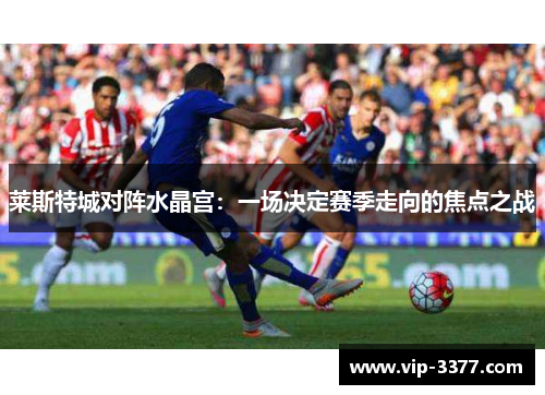 莱斯特城对阵水晶宫：一场决定赛季走向的焦点之战
