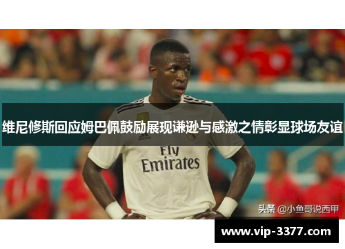 维尼修斯回应姆巴佩鼓励展现谦逊与感激之情彰显球场友谊