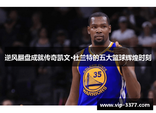 逆风翻盘成就传奇凯文·杜兰特的五大篮球辉煌时刻