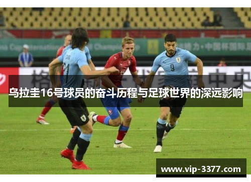 乌拉圭16号球员的奋斗历程与足球世界的深远影响