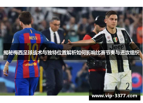 揭秘梅西足球战术与独特位置解析如何影响比赛节奏与进攻组织
