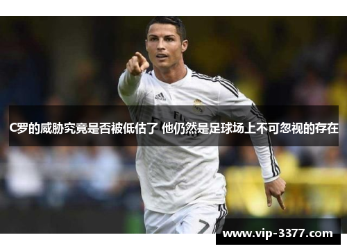 C罗的威胁究竟是否被低估了 他仍然是足球场上不可忽视的存在