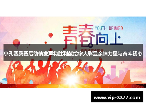 小孔塞桑赛后动情发声将胜利献给家人彰显亲情力量与奋斗初心